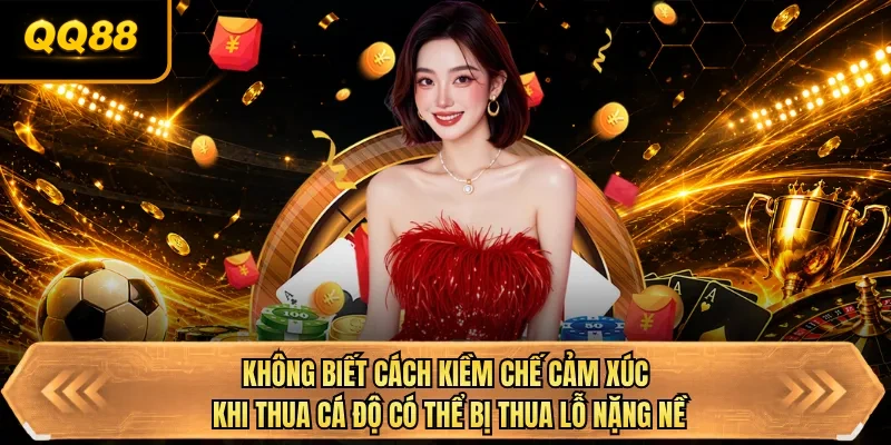 khong biet cach kiem che cam xuc khi thua ca do co the bi thua lo nang ne